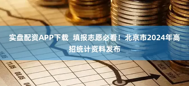 实盘配资APP下载  填报志愿必看！北京市2024年高招统计资料发布