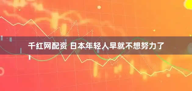 千红网配资 日本年轻人早就不想努力了