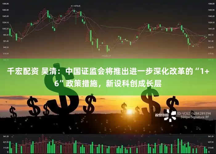 千宏配资 吴清：中国证监会将推出进一步深化改革的“1+6”政策措施，新设科创成长层