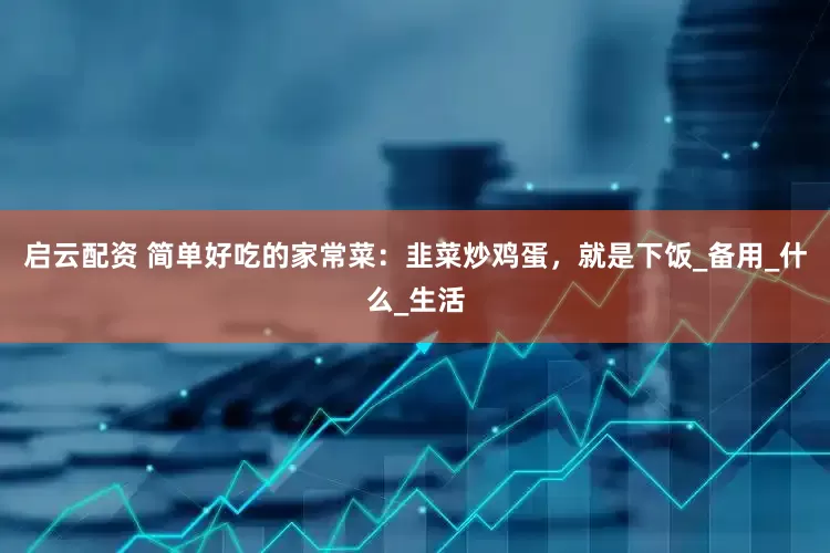启云配资 简单好吃的家常菜：韭菜炒鸡蛋，就是下饭_备用_什么_生活