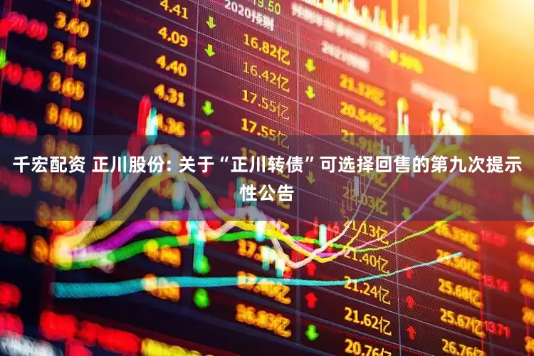 千宏配资 正川股份: 关于“正川转债”可选择回售的第九次提示性公告