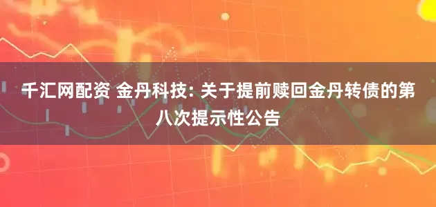千汇网配资 金丹科技: 关于提前赎回金丹转债的第八次提示性公告