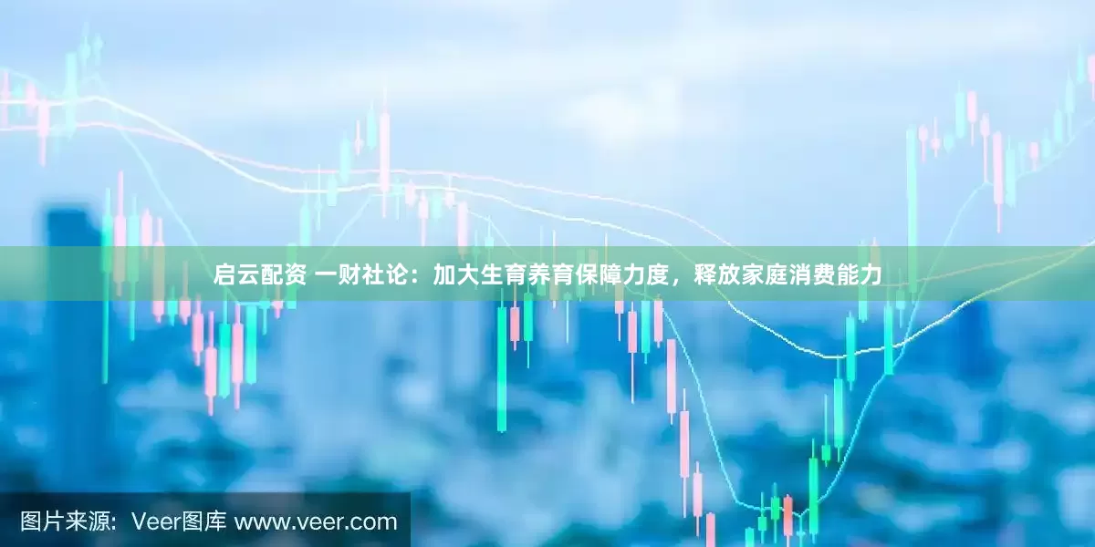 启云配资 一财社论：加大生育养育保障力度，释放家庭消费能力