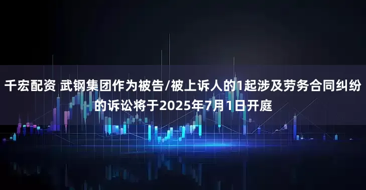 千宏配资 武钢集团作为被告/被上诉人的1起涉及劳务合同纠纷的诉讼将于2025年7月1日开庭