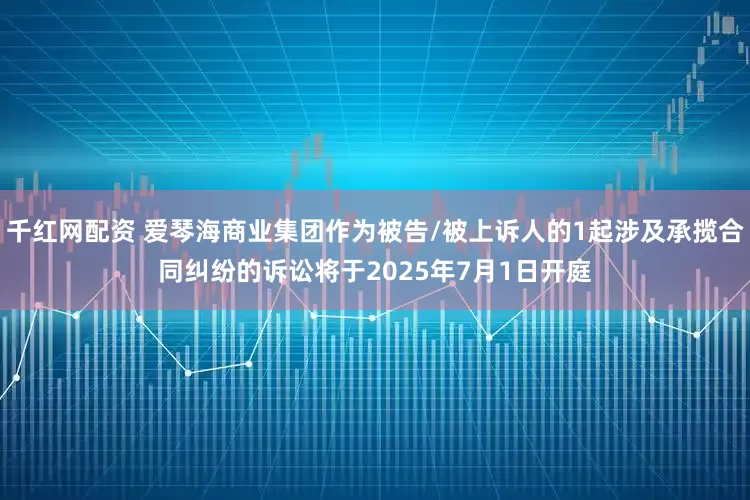 千红网配资 爱琴海商业集团作为被告/被上诉人的1起涉及承揽合同纠纷的诉讼将于2025年7月1日开庭