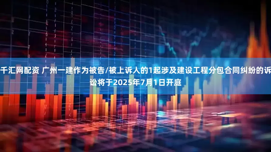千汇网配资 广州一建作为被告/被上诉人的1起涉及建设工程分包合同纠纷的诉讼将于2025年7月1日开庭