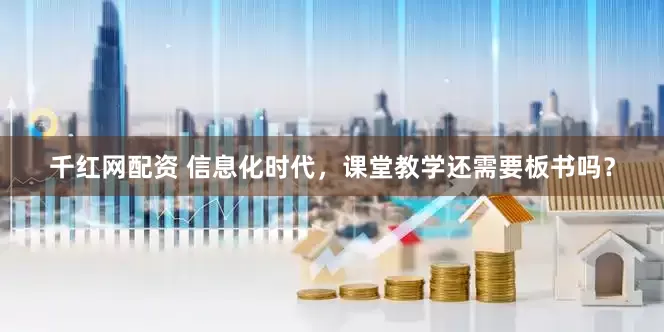 千红网配资 信息化时代，课堂教学还需要板书吗？