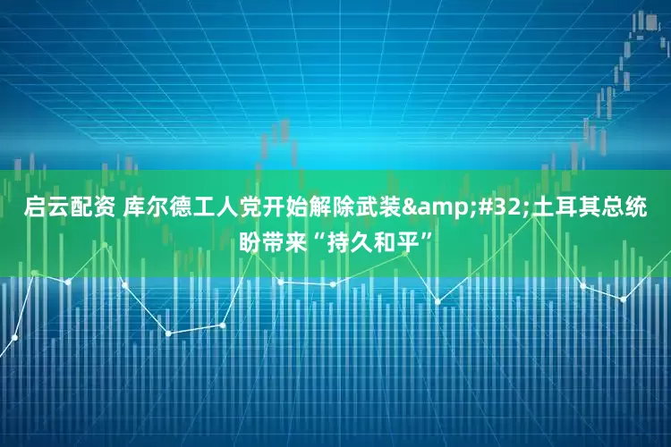 启云配资 库尔德工人党开始解除武装&#32;土耳其总统盼带来“持久和平”