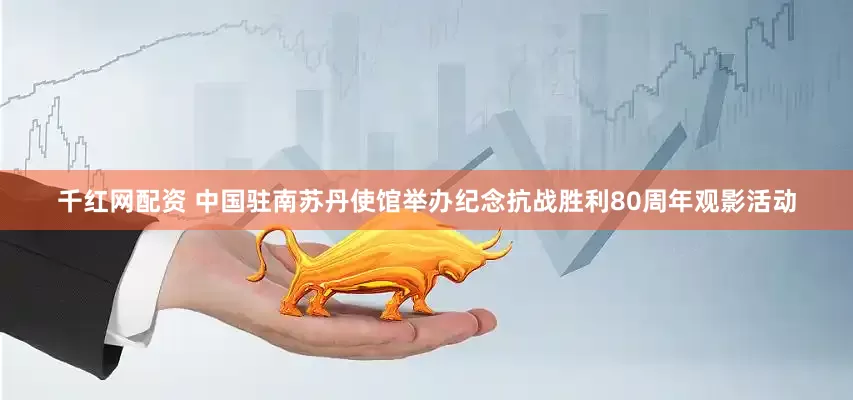 千红网配资 中国驻南苏丹使馆举办纪念抗战胜利80周年观影活动