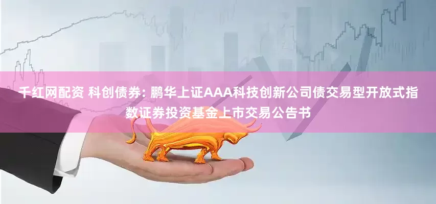 千红网配资 科创债券: 鹏华上证AAA科技创新公司债交易型开放式指数证券投资基金上市交易公告书