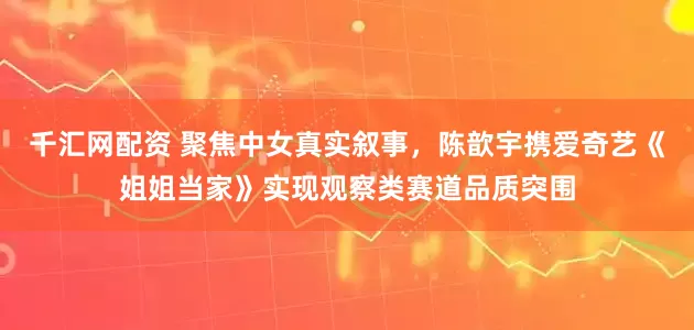 千汇网配资 聚焦中女真实叙事，陈歆宇携爱奇艺《姐姐当家》实现观察类赛道品质突围