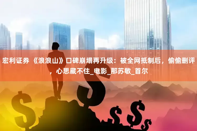 宏利证券 《浪浪山》口碑崩塌再升级：被全网抵制后，偷偷删评，心思藏不住_电影_那苏敏_首尔