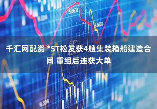 千汇网配资 *ST松发获4艘集装箱船建造合同 重组后连获大单