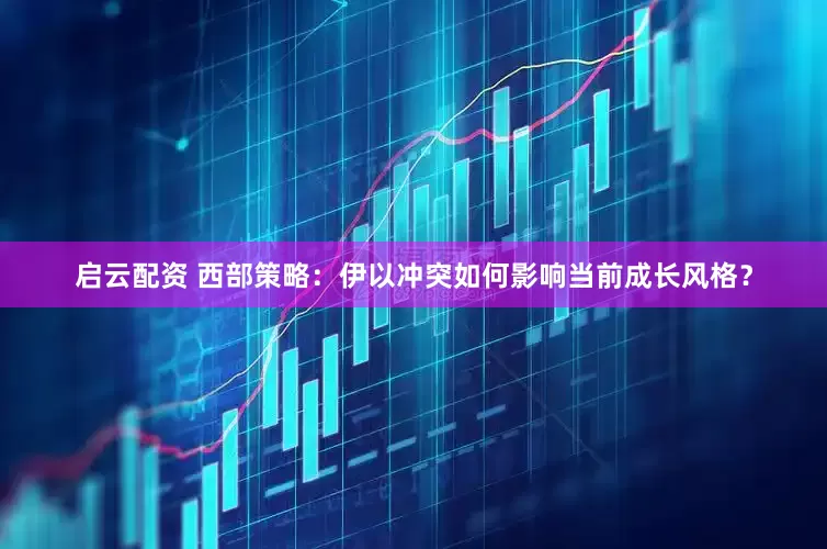 启云配资 西部策略：伊以冲突如何影响当前成长风格？