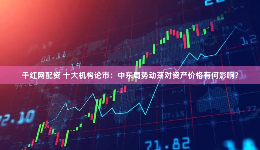 千红网配资 十大机构论市：中东局势动荡对资产价格有何影响？