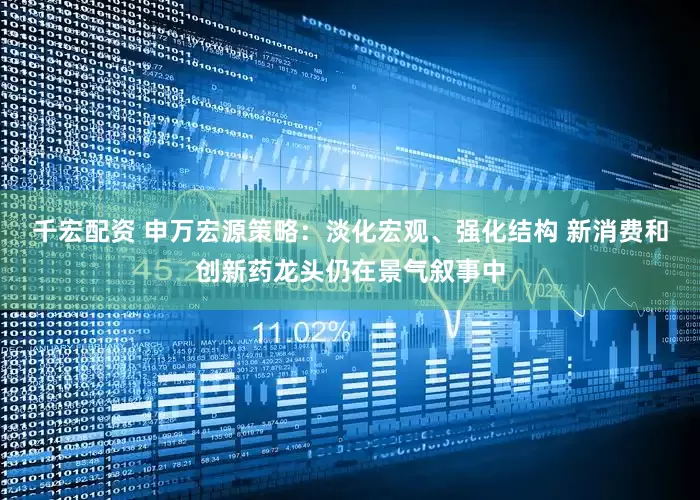千宏配资 申万宏源策略：淡化宏观、强化结构 新消费和创新药龙头仍在景气叙事中