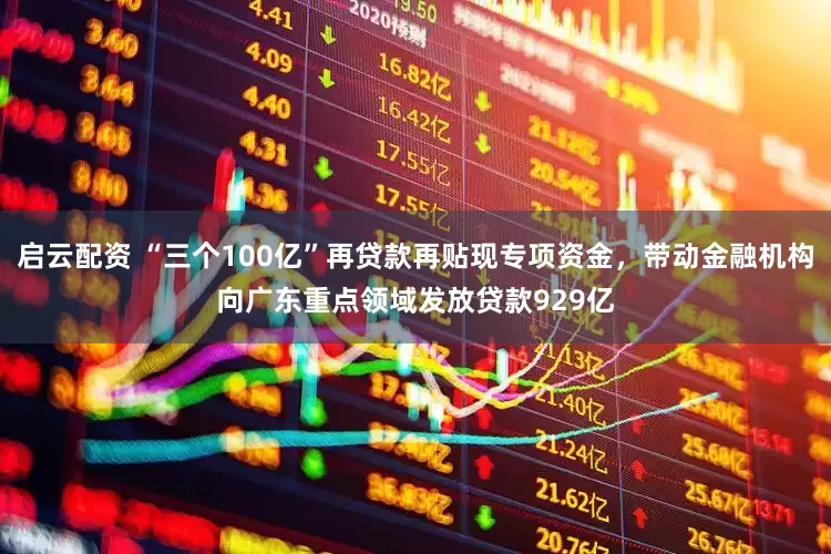 启云配资 “三个100亿”再贷款再贴现专项资金，带动金融机构向广东重点领域发放贷款929亿