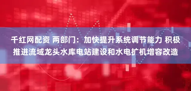 千红网配资 两部门：加快提升系统调节能力 积极推进流域龙头水库电站建设和水电扩机增容改造