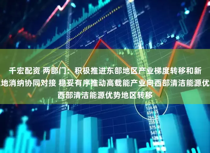 千宏配资 两部门：积极推进东部地区产业梯度转移和新能源基地就地消纳协同对接 稳妥有序推动高载能产业向西部清洁能源优势地区转移