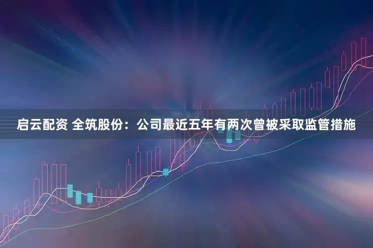启云配资 全筑股份：公司最近五年有两次曾被采取监管措施