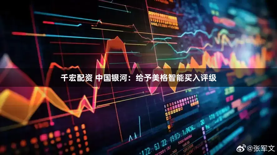 千宏配资 中国银河：给予美格智能买入评级