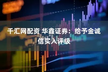 千汇网配资 华鑫证券：给予金诚信买入评级