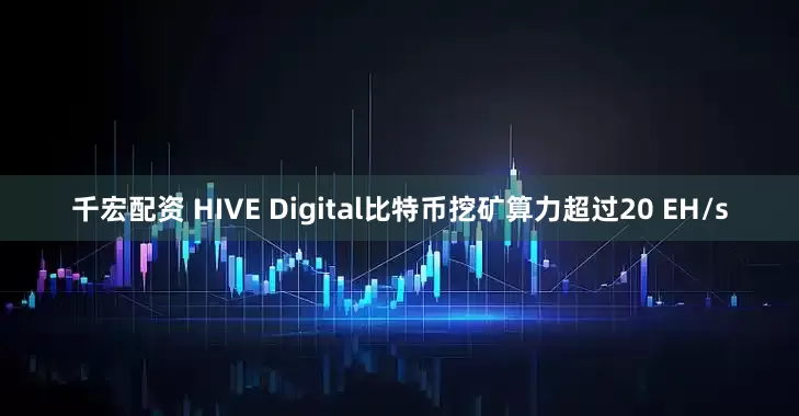 千宏配资 HIVE Digital比特币挖矿算力超过20 EH/s