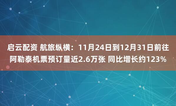 启云配资 航旅纵横：11月24日到12月31日前往阿勒泰机票预订量近2.6万张 同比增长约123%