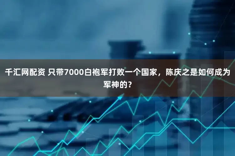 千汇网配资 只带7000白袍军打败一个国家，陈庆之是如何成为军神的？