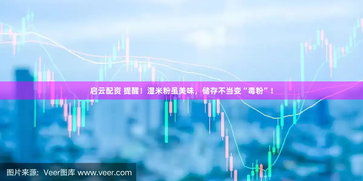 启云配资 提醒！湿米粉虽美味，储存不当变“毒粉”！