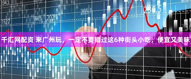 千汇网配资 来广州玩，一定不要错过这6种街头小吃，便宜又美味