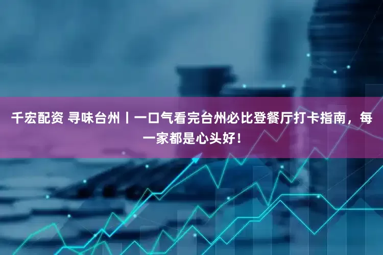 千宏配资 寻味台州丨一口气看完台州必比登餐厅打卡指南，每一家都是心头好！