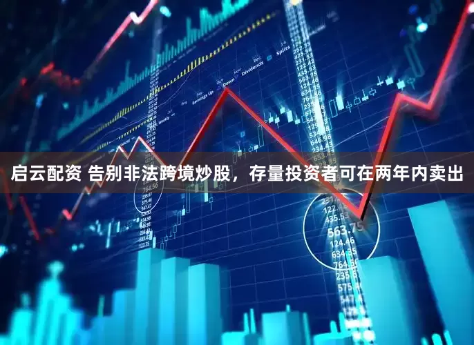 启云配资 告别非法跨境炒股，存量投资者可在两年内卖出
