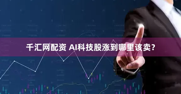 千汇网配资 AI科技股涨到哪里该卖？